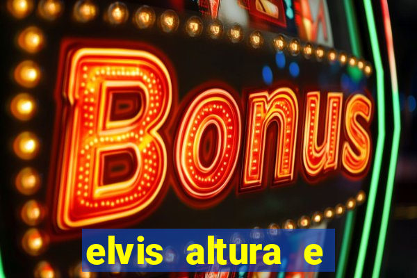 elvis altura e peso elvis bugalu altura e